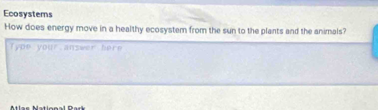 Ecosystems 
How does energy move in a healthy ecosystem from the sun to the plants and the animals? 
Type your answer here 
Atlas National Park