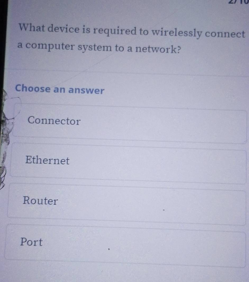 What device is required to wirelessly connect
a computer system to a network?
Choose an answer
Connector
Ethernet
Router
Port