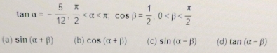 tan alpha =- 5/12 ,  π /2  , cos beta = 1/2 , 0
(a) sin (alpha +beta ) (b) cos (alpha +beta ) (c) sin (alpha -beta ) (d) tan (alpha -beta )