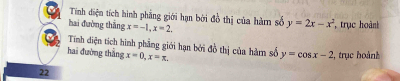 Tính diện tích hình phẳng giới hạn bởi đồ thị của hàm số y=2x-x^2 , trục hoành 
hai đường thắng x=-1, x=2. 
Tính diện tích hình phẳng giới hạn bởi đồ thị của hàm số 
hai đường thẳng x=0, x=π. y=cos x-2 , trục hoành 
22