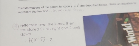 Transformations of the parent function y=x^2 are described below. Write an equation to 
represent the function. 
refllected over the x-axis, then 
transllated 5 units right and 2 unit 
down