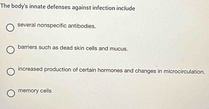 The body's innate defenses against infection include
several nonspecific antibodies.
barriers such as dead skin cells and mucus.
increased production of certain hormones and changes in microcirculation.
memory cells