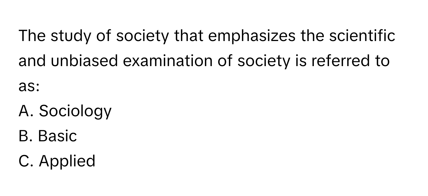 The study of society that emphasizes the scientific and unbiased examination of society is referred to as:

A. Sociology
B. Basic
C. Applied