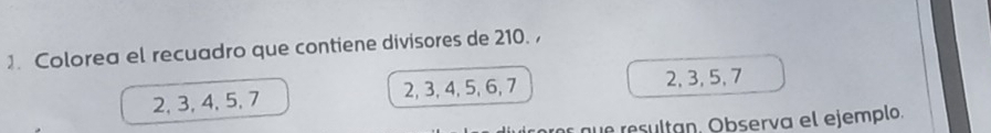 Colorea el recuadro que contiene divisores de 210.
2, 3, 4, 5, 7 2, 3, 4, 5, 6, 7 2, 3, 5, 7
q es ltan. Observa el ejemplo.