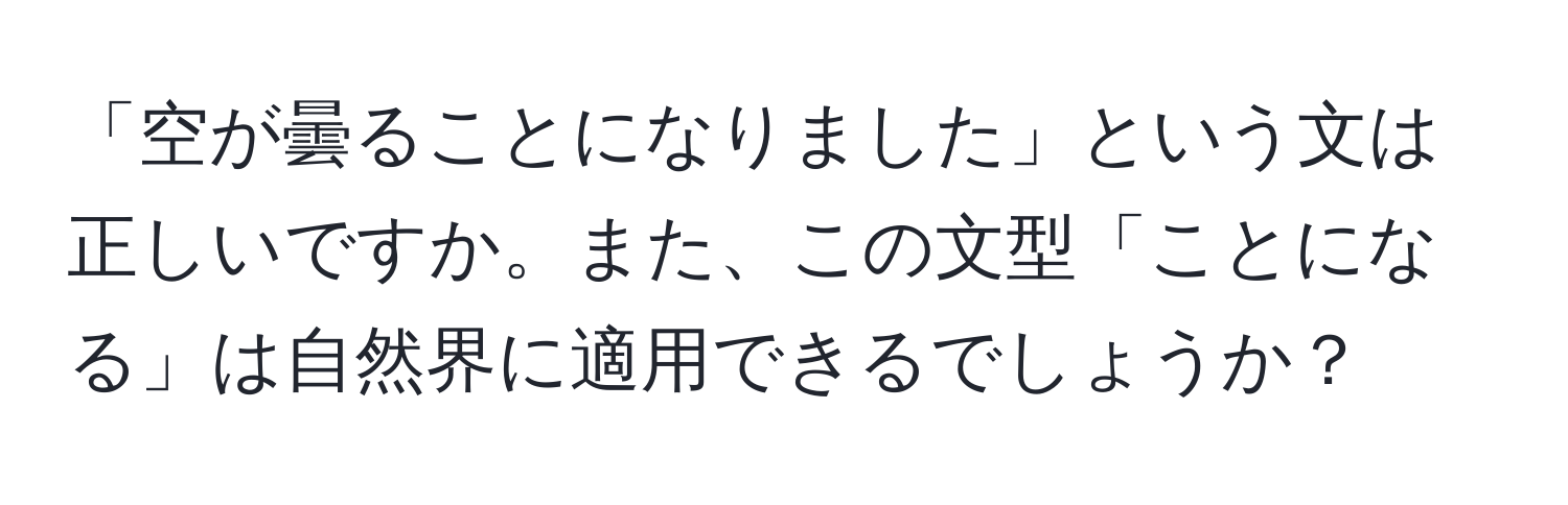 「空が曇ることになりました」という文は正しいですか。また、この文型「ことになる」は自然界に適用できるでしょうか？