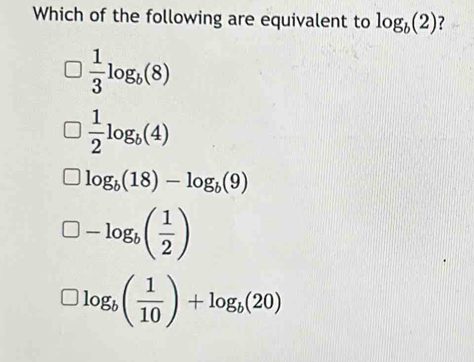 Which of the following are equivalent to log _b(2) ?
 1/3 log _b(8)
 1/2 log _b(4)
log _b(18)-log _b(9)
□ -log _b( 1/2 )
)log _b( 1/10 )+log _b(20)
□ 1