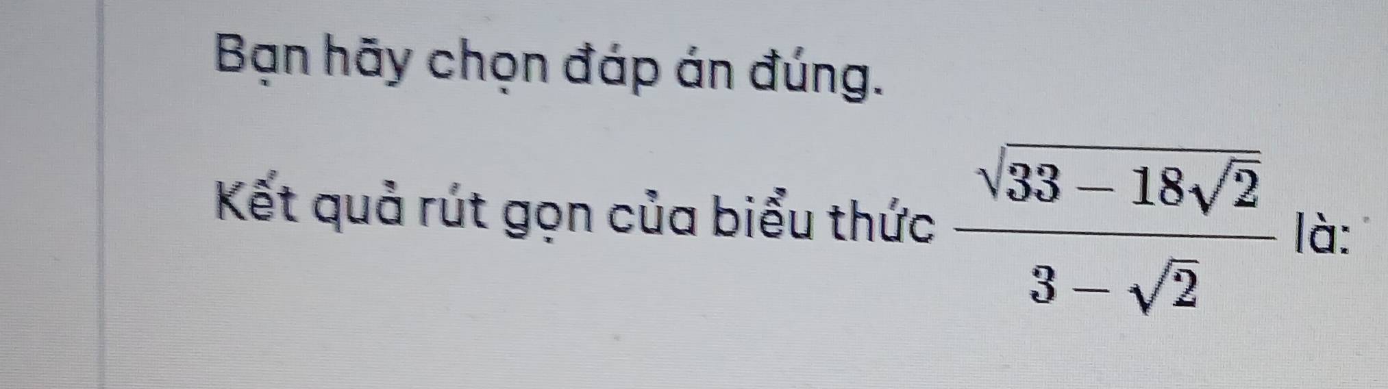 Bạn hãy chọn đáp án đúng. 
Kết quả rút gọn của biểu thức frac sqrt(33-18sqrt 2)3-sqrt(2) là: