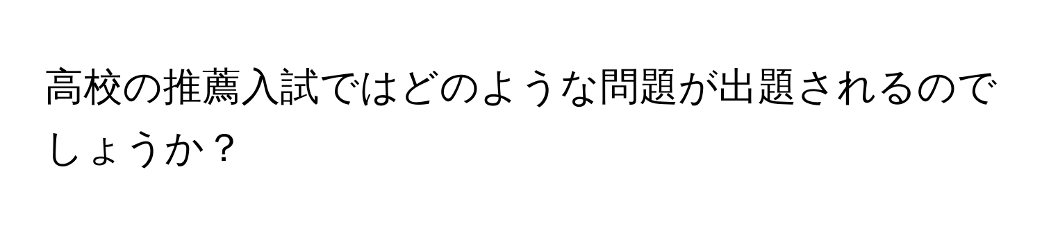 高校の推薦入試ではどのような問題が出題されるのでしょうか？