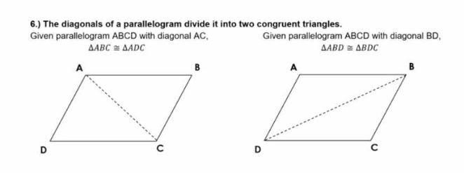 6.) The diagonals of a parallelogram divide it into two congruent triangles. 
Given parallelogram ABCD with diagonal AC, Given parallelogram ABCD with diagonal BD.
△ ABC≌ △ ADC
△ ABD≌ △ BDC