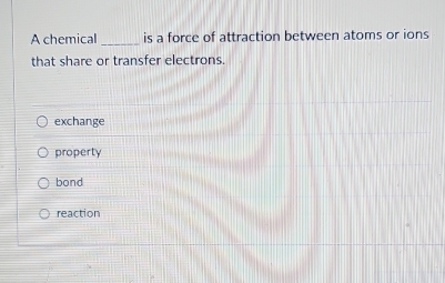 A chemical _is a force of attraction between atoms or ions
that share or transfer electrons.
exchange
property
bond
reaction