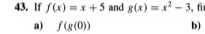 If f(x)=x+5 and g(x)=x^2-3 , f
a) f(g(0)) b)