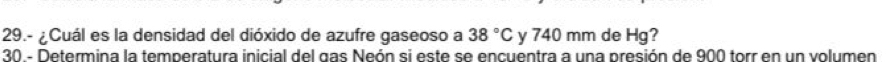 29.- ¿Cuál es la densidad del dióxido de azufre gaseoso a 38°C y 740 mm de Hg? 
30 - Determina la temperatura inicial del gas Neón si este se encuentra a una presión de 900 torr en un volumen