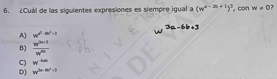 ¿Cuál de las siguientes expresiones es siempre igual a (w^(a-2b+1))^3 ,con w!= 0 ?
A) W^(a^3)-8b^3+3
B)  (w^(3a+3))/w^(6b) 
C) W^(-6ab)
D) W^(3a-8b^3)+3