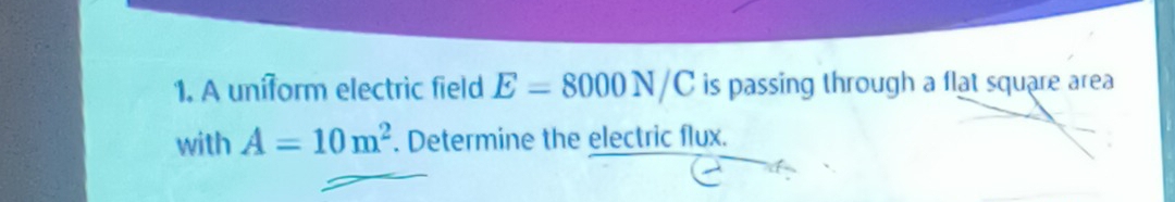 A uniform electric field E=8000N/C is passing through a flat square area 
with A=10m^2. Determine the electric flux.