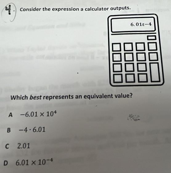 Consider the expression a calculator outputs.
Which best represents an equivalent value?
A -6.01* 10^4
B -4· 6.01
c 2.01
D 6.01* 10^(-4)