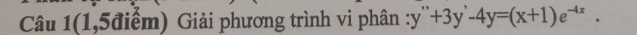 Câu 1(1,5điểm) Giải phương trình vi phân ∵ y''+3y'-4y=(x+1)e^(-4x).