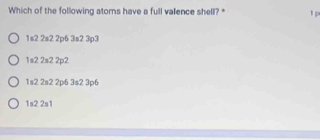 Which of the following atoms have a full valence shell? *
1 p
1s2 2s2 2p6 3s2 3p3
1s2 2s2 2p2
1s2 2s2 2p6 3s2 3p6
1s2 2s1