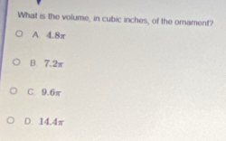 What is the volume, in cubic inches, of the ornament?
A. 4.8π
B 7.2π
C. 9.6π
D. 14.4π