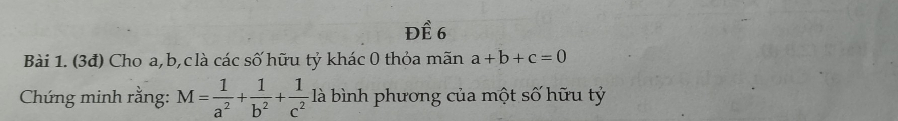 Đề 6
Bài 1. (3đ) Cho a, b,clà các số hữu tỷ khác 0 thỏa mãn a+b+c=0
Chứng minh rằng: M= 1/a^2 + 1/b^2 + 1/c^2  là bình phương của một số hữu tỷ