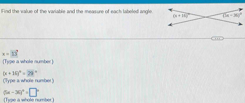 Find the value of the variable and the measure of each labeled angle.
x=13
(Type a whole number.)
(x+16)^circ =29°
(Type a whole number.)
(5x-36)^circ =□°
(Type a whole number.)