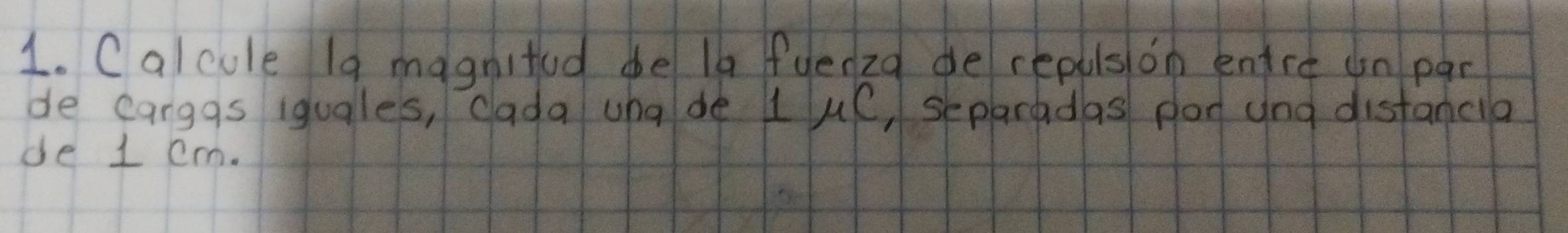 Calcule 19 magnitud de la fyer2o de repuls on enre on par 
de carggs iguales, cada whade 1 C, separadas pod and distanca 
de 1 cm.