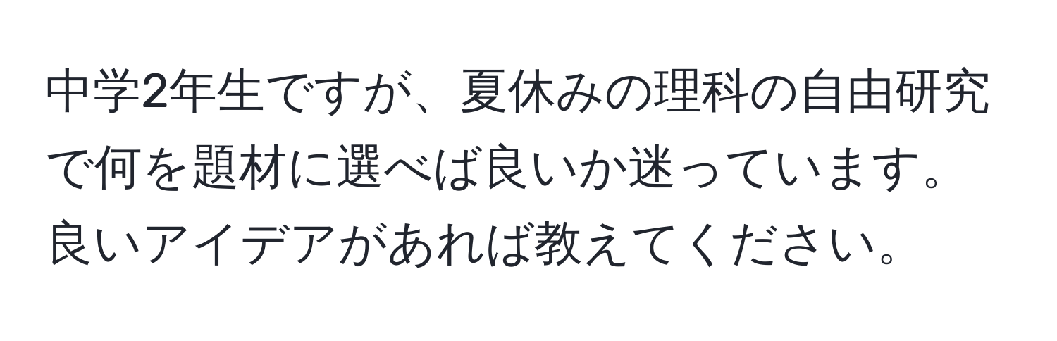 中学2年生ですが、夏休みの理科の自由研究で何を題材に選べば良いか迷っています。良いアイデアがあれば教えてください。