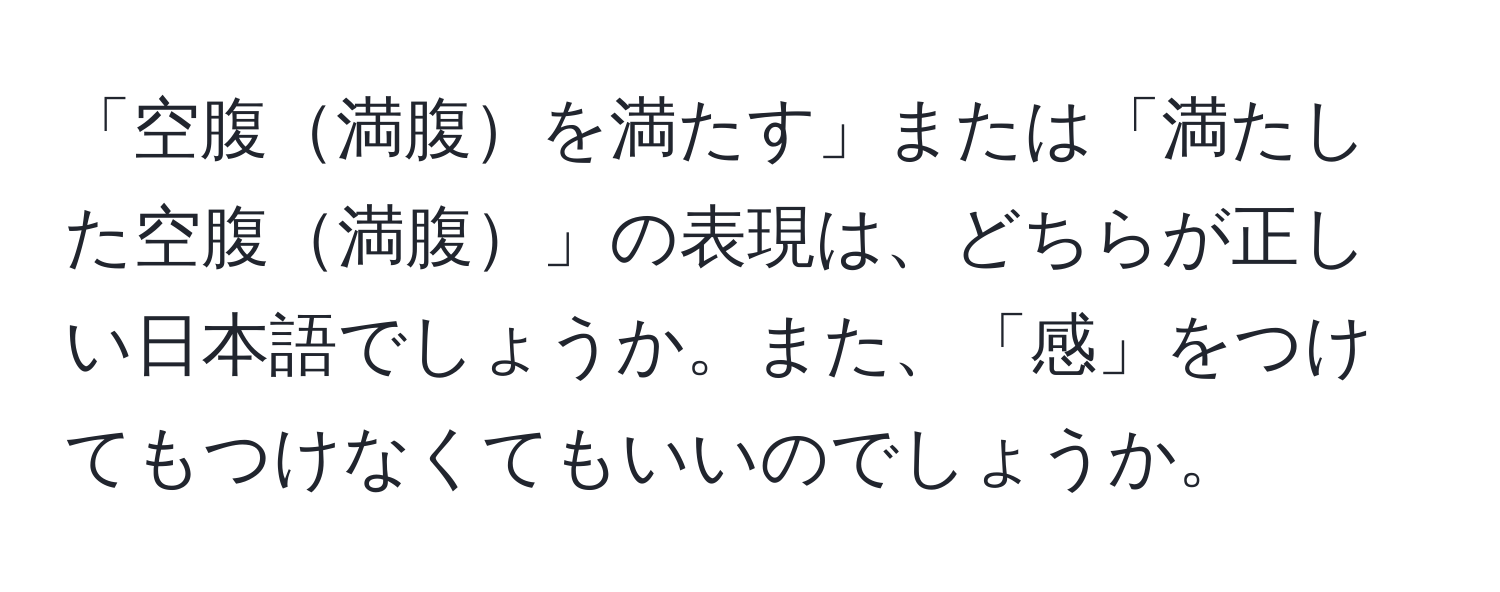 「空腹満腹を満たす」または「満たした空腹満腹」の表現は、どちらが正しい日本語でしょうか。また、「感」をつけてもつけなくてもいいのでしょうか。