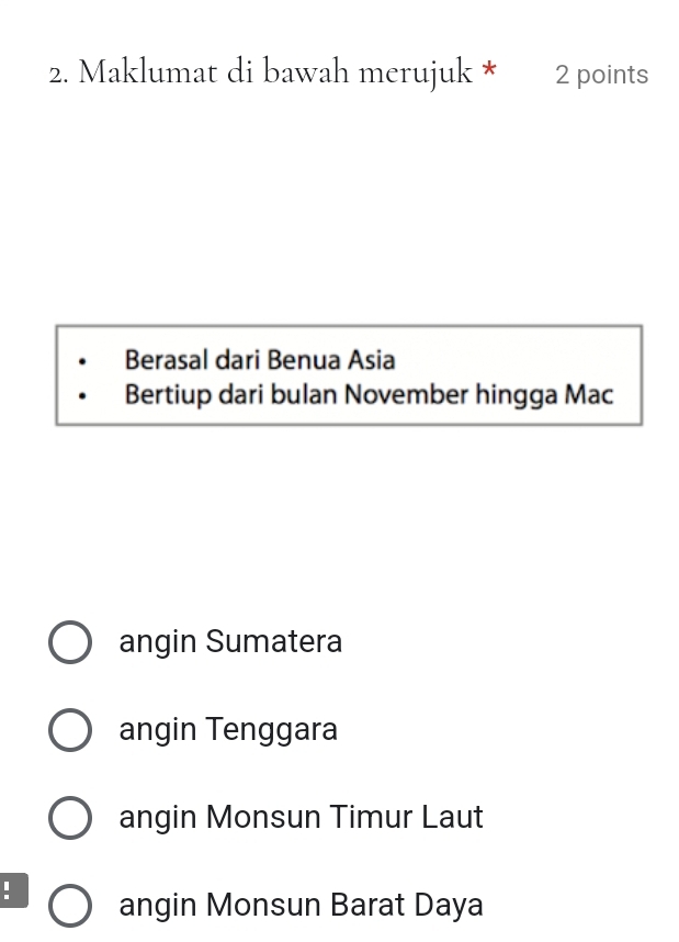 Maklumat di bawah merujuk * 2 points
Berasal dari Benua Asia
Bertiup dari bulan November hingga Mac
angin Sumatera
angin Tenggara
angin Monsun Timur Laut
. angin Monsun Barat Daya