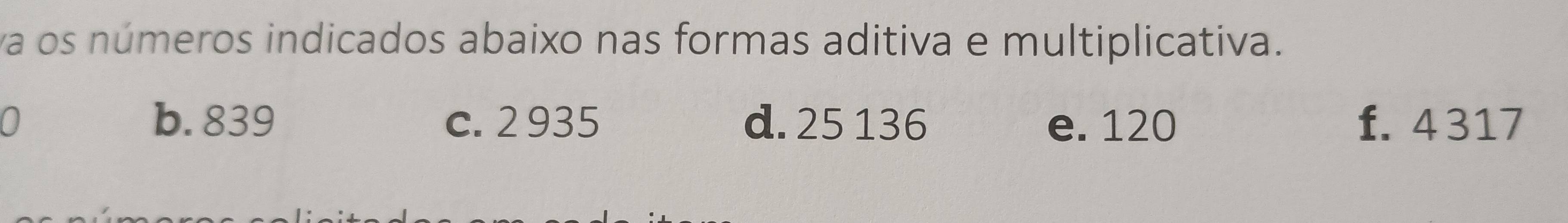 va os números indicados abaixo nas formas aditiva e multiplicativa.
0 b. 839 c. 2 935 d. 25 136 e. 120 f. 4 317