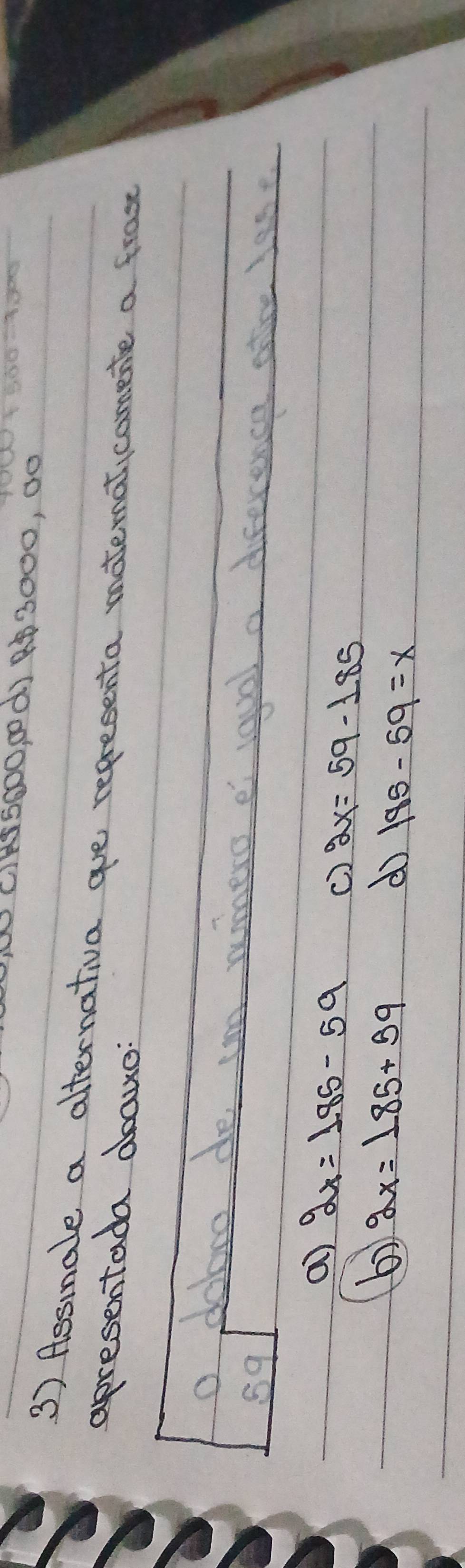 CIASSGDO g0d) 963000, 00
3) Aesinale a alternativa goe representa matematicomente a frast
apresentada abaue:
O dolooo do ue wero e loyal a direcence afce lase
89
a 2x=185-59 () 2x=59-185
b) 2x=185+59
d 185-59=x