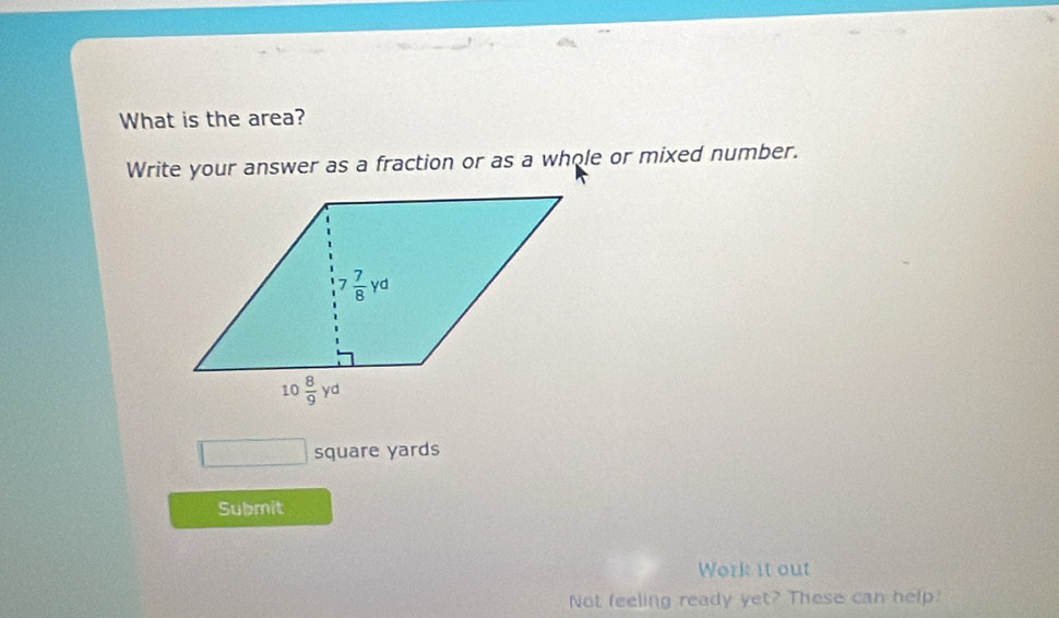 What is the area?
Write your answer as a fraction or as a whole or mixed number.
square yards
Submit
Work it out
Not feeling ready yet? These can help.