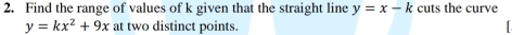 Find the range of values of k given that the straight line y=x-k cuts the curve
y=kx^2+9x at two distinct points.