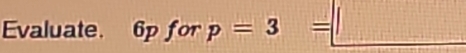 Evaluate. 6pforp=3=□