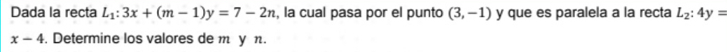 Dada la recta L_1:3x+(m-1)y=7-2n , la cual pasa por el punto (3,-1) y que es paralela a la recta L_2:4y=
x-4. Determine los valores de m y n.