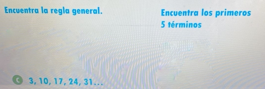 Encuentra la regla general. Encuentra los primeros
5 términos 
© 3, 10, 17, 24, 31...