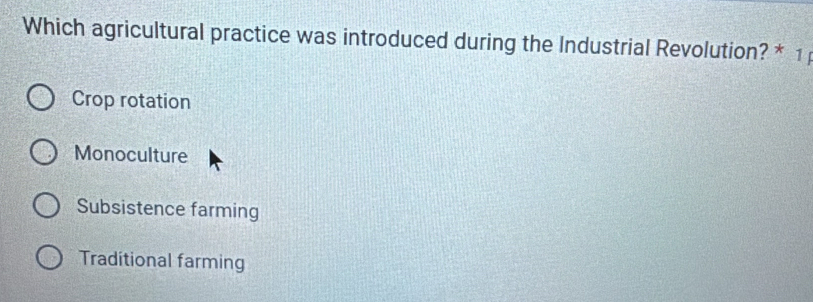 Which agricultural practice was introduced during the Industrial Revolution? * 1
Crop rotation
Monoculture
Subsistence farming
Traditional farming