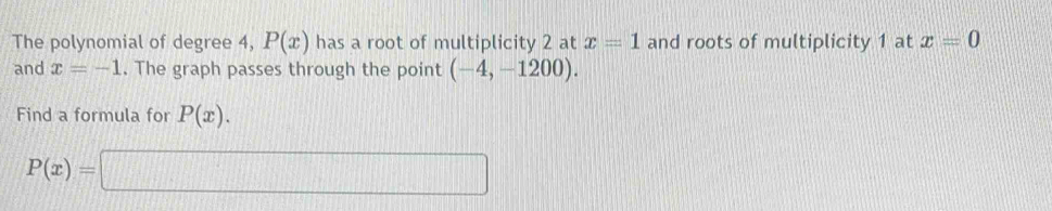 The polynomial of degree 4, P(x) has a root of multiplicity 2 at x=1 and roots of multiplicity 1 at x=0
and x=-1. The graph passes through the point (-4,-1200). 
Find a formula for P(x).
P(x)=□