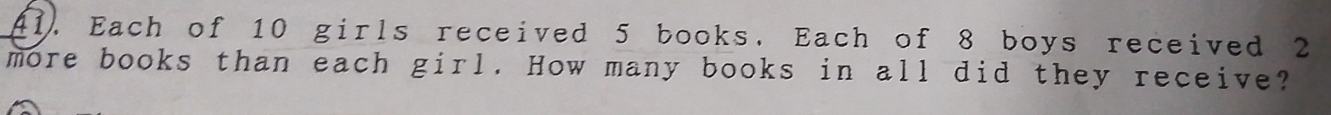 Each of 10 girls received 5 books. Each of 8 boys received 2
more books than each girl. How many books in all did they receive?