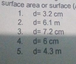 surface area or surface ( 
1. d=3.2cm
2. d=6.1m
3. d=7.2cm
4. d=6cm
5. d=4.3m