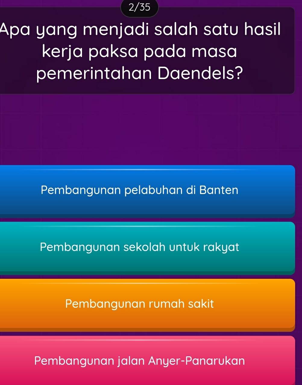 2/35
Apa yang menjadi salah satu hasil
kerja paksa pada masa
pemerintahan Daendels?
Pembangunan pelabuhan di Banten
Pembangunan sekolah untuk rakyat
Pembangunan rumah sakit
Pembangunan jalan Anyer-Panarukan