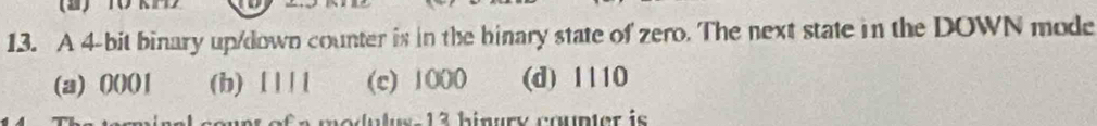 A 4-bit binary up/down counter is in the binary state of zero. The next state in the DOWN mode
(a) 0001 (b) l ||l (c) 1000 (d) 1110
Ju ss 13 binury coupter is