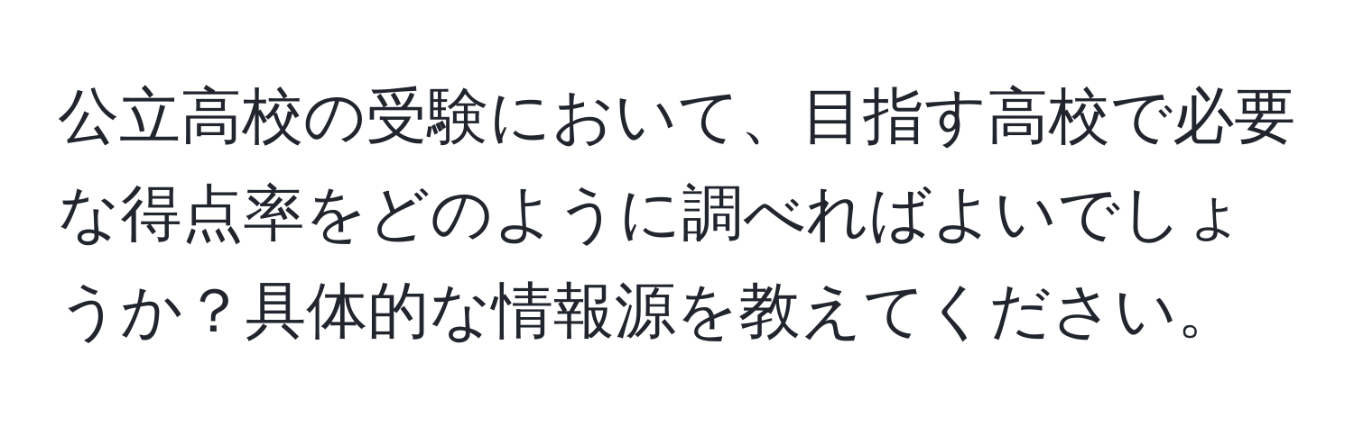 公立高校の受験において、目指す高校で必要な得点率をどのように調べればよいでしょうか？具体的な情報源を教えてください。