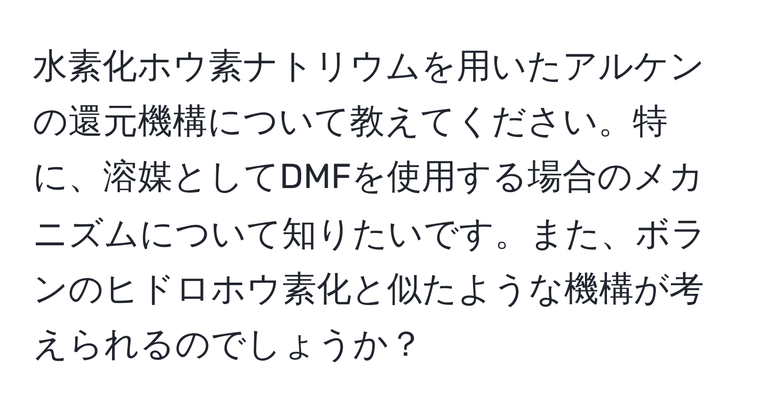 水素化ホウ素ナトリウムを用いたアルケンの還元機構について教えてください。特に、溶媒としてDMFを使用する場合のメカニズムについて知りたいです。また、ボランのヒドロホウ素化と似たような機構が考えられるのでしょうか？