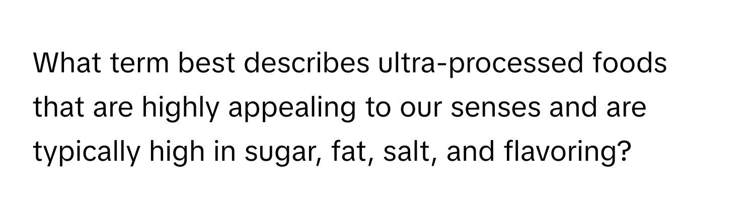 What term best describes ultra-processed foods that are highly appealing to our senses and are typically high in sugar, fat, salt, and flavoring?