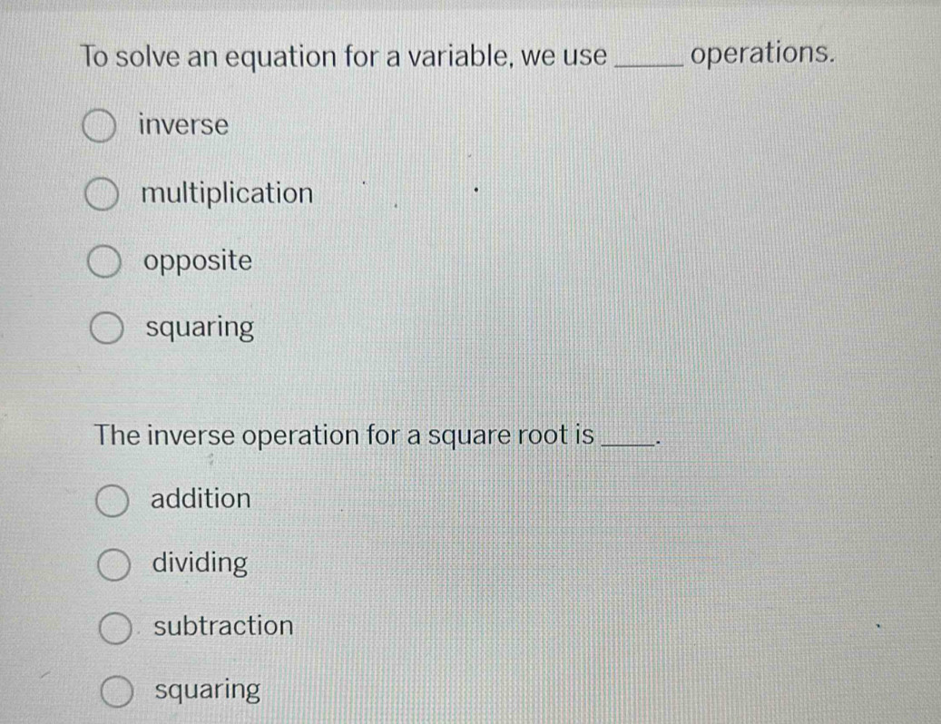 To solve an equation for a variable, we use _operations.
inverse
multiplication
opposite
squaring
The inverse operation for a square root is _.
addition
dividing
subtraction
squaring