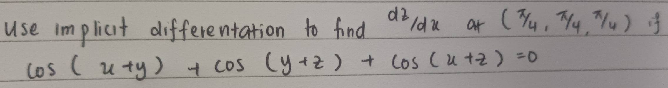 use implict differentation to find dz/dx at (π /4,π /4,π /4) if
cos (x+y)+cos (y+z)+cos (x+z)=0