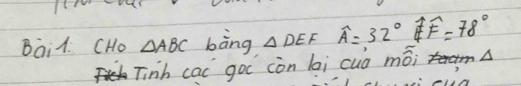 Bai1. CHo △ ABC bàng △ DEFwidehat A=32°widehat E=78°
Tinh cac goc còn li cuò mwidehat o mwidehat Oi