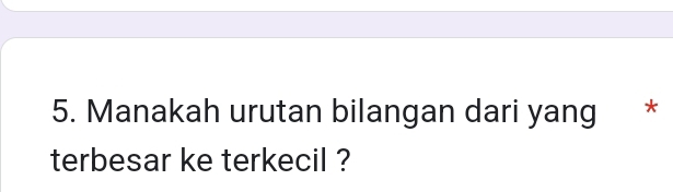 Manakah urutan bilangan dari yang * 
terbesar ke terkecil ?