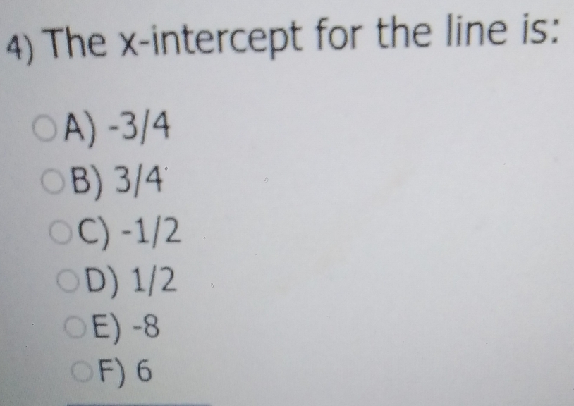 The x-intercept for the line is:
A) -3/4
B) 3/4
C) -1/2
D) 1/2
E) -8
F) 6