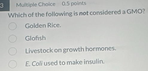 Which of the following is not considered a GMO?
Golden Rice.
Glofsh
Livestock on growth hormones.
E. Coli used to make insulin.